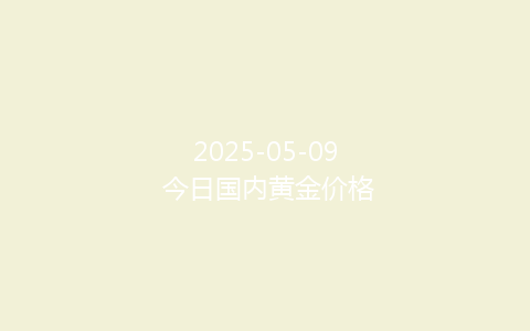2025-05-09 今日国内黄金价格