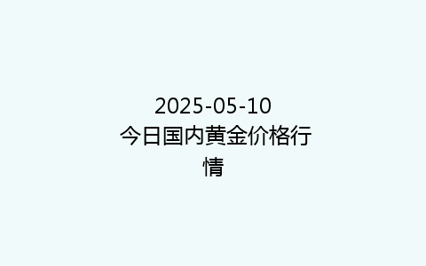 2025-05-10 今日国内黄金价格行情