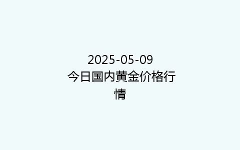 2025-05-09 今日国内黄金价格行情